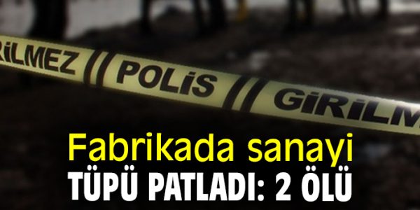 Fabrikada Sanayi Tüpü Patladı: 2 Kişi Hayatını Kaybetti