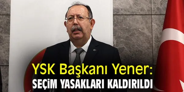 YSK Başkanı: Seçim Yasağı Kalktı!