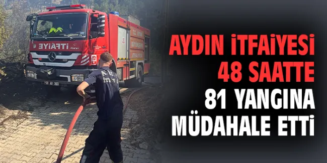 Aydın’da İtfaiye Ekipleri 48 Saatte 81 Yangına Müdahale Etti