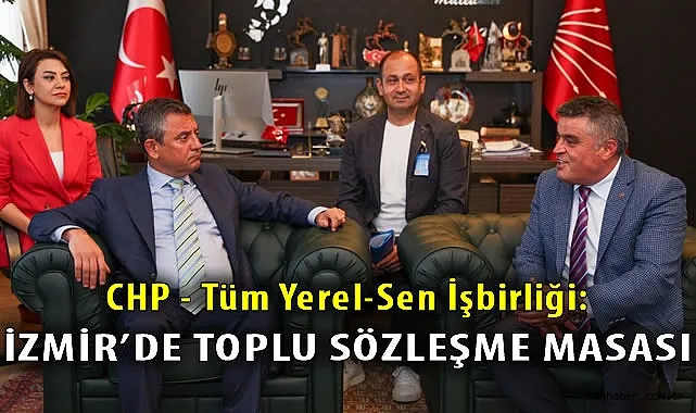 CHP Lideri Özgür Özel’den Yerel-Sen’e Destek: İzmir’de Toplu Sözleşme Masası Kurulacak