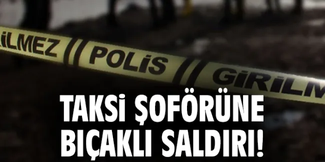 Taksi şoförü bıçaklı saldırıya uğradı, hayatını kaybetti!