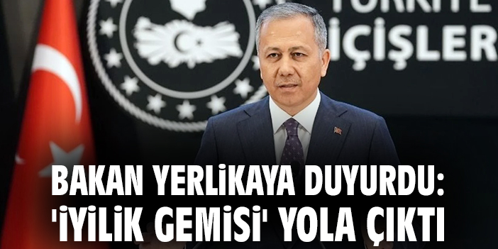 İçişleri Bakanı’ndan Gazze için ‘İyilik Gemisi’
