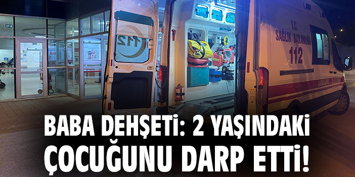 Babasından Şiddet Gören 2 Yaşındaki Çocuk Hastanede!