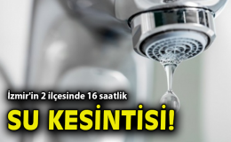 Karşıyaka ve Çiğli’de 16 Saat Süren Su Kesintisi!