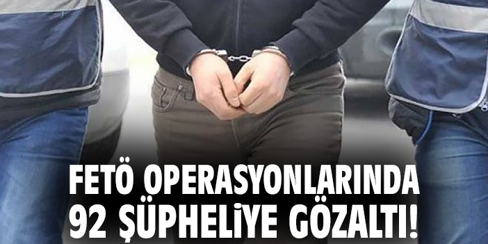FETÖ Operasyonunda 92 Şüpheli Yakalandı!