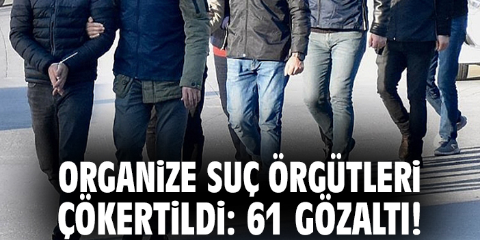 9 Suç Örgütüne Operasyon: 61 Şüpheli Yakalandı!
